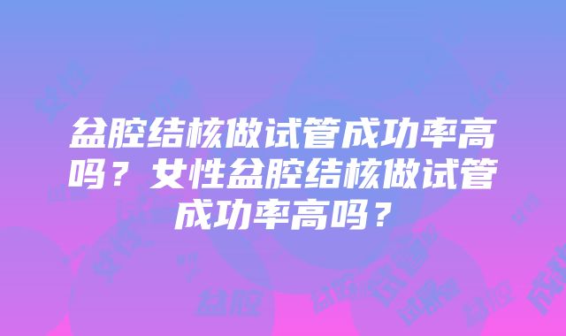 盆腔结核做试管成功率高吗？女性盆腔结核做试管成功率高吗？