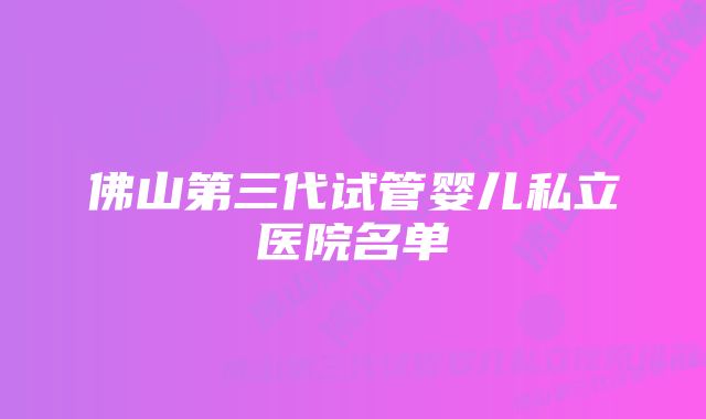 佛山第三代试管婴儿私立医院名单