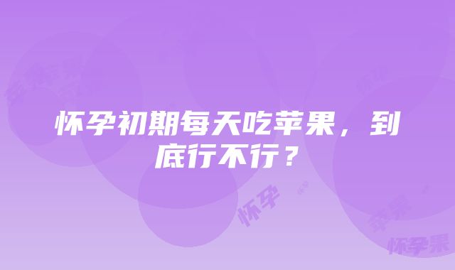 怀孕初期每天吃苹果，到底行不行？