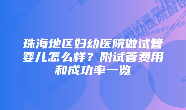 珠海地区妇幼医院做试管婴儿怎么样？附试管费用和成功率一览