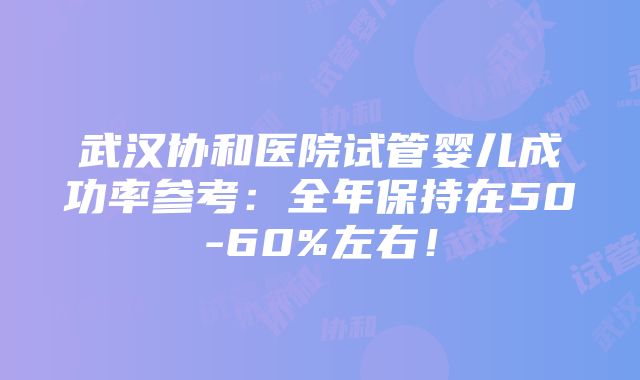 武汉协和医院试管婴儿成功率参考：全年保持在50-60%左右！