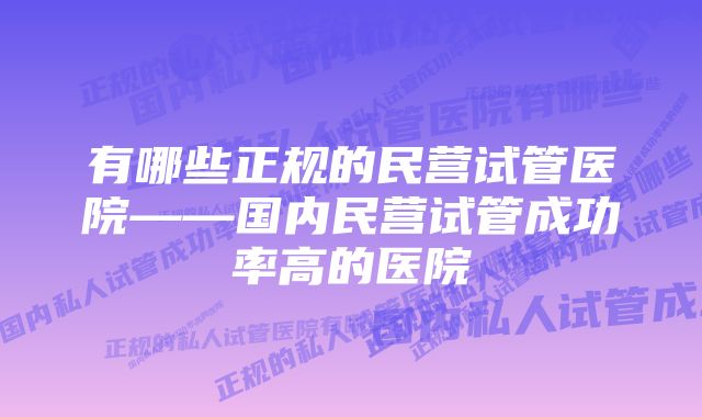 有哪些正规的民营试管医院——国内民营试管成功率高的医院