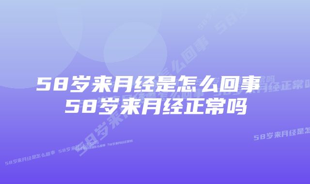 58岁来月经是怎么回事 58岁来月经正常吗