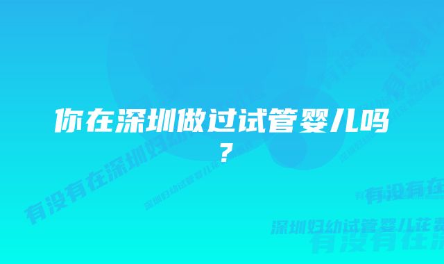 你在深圳做过试管婴儿吗？