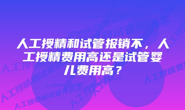 人工授精和试管报销不，人工授精费用高还是试管婴儿费用高？