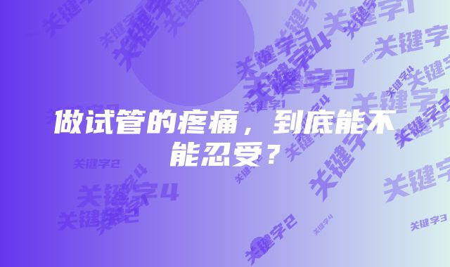 做试管的疼痛，到底能不能忍受？