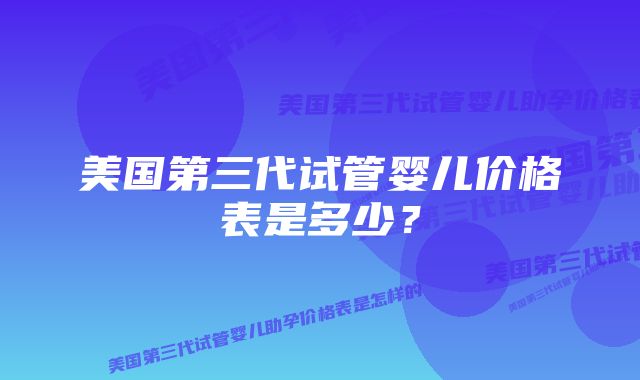 美国第三代试管婴儿价格表是多少？