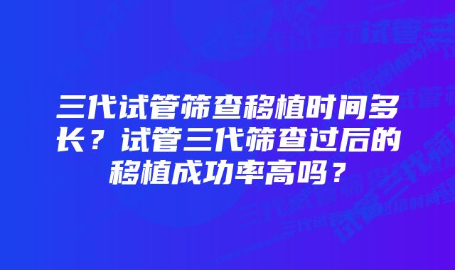 三代试管筛查移植时间多长？试管三代筛查过后的移植成功率高吗？