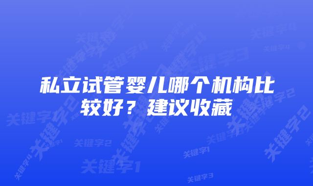 私立试管婴儿哪个机构比较好？建议收藏