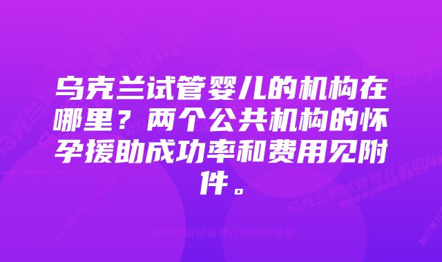 乌克兰试管婴儿的机构在哪里？两个公共机构的怀孕援助成功率和费用见附件。