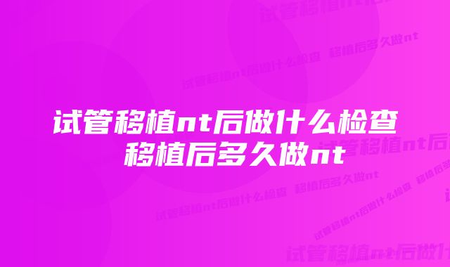 试管移植nt后做什么检查 移植后多久做nt