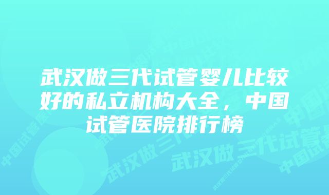 武汉做三代试管婴儿比较好的私立机构大全，中国试管医院排行榜