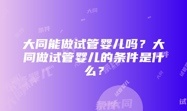 大同能做试管婴儿吗？大同做试管婴儿的条件是什么？