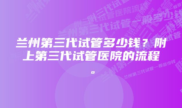 兰州第三代试管多少钱？附上第三代试管医院的流程。