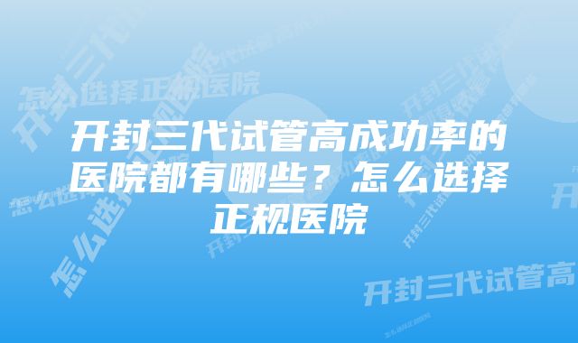 开封三代试管高成功率的医院都有哪些？怎么选择正规医院