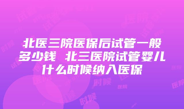 北医三院医保后试管一般多少钱 北三医院试管婴儿什么时候纳入医保