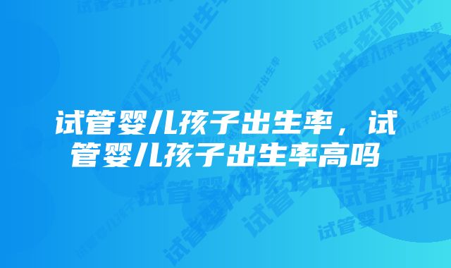 试管婴儿孩子出生率，试管婴儿孩子出生率高吗