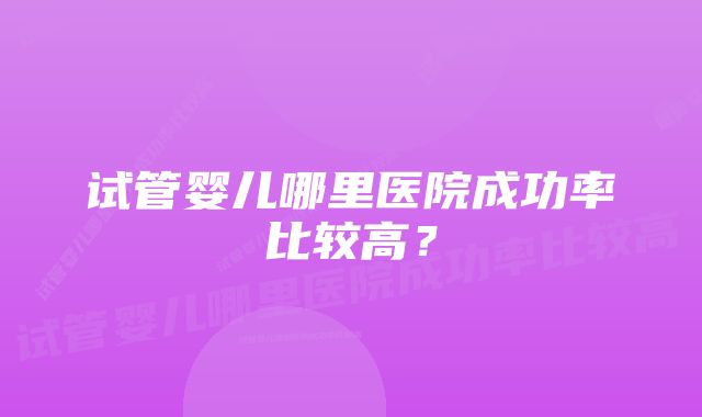 试管婴儿哪里医院成功率比较高？