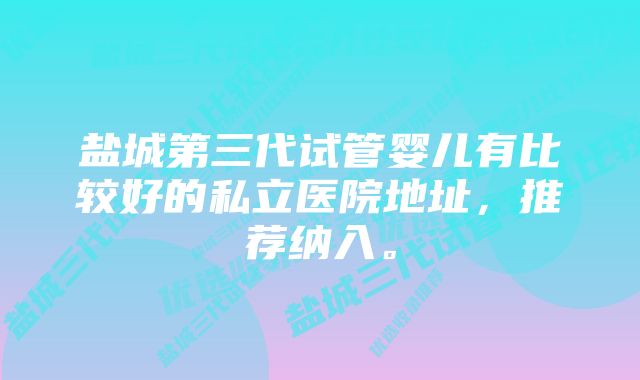 盐城第三代试管婴儿有比较好的私立医院地址，推荐纳入。