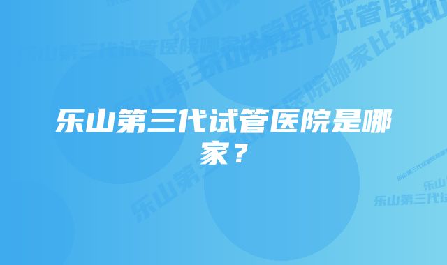 乐山第三代试管医院是哪家？