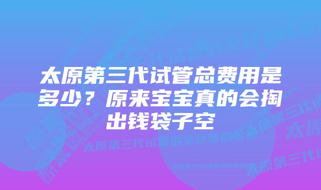 太原第三代试管总费用是多少？原来宝宝真的会掏出钱袋子空