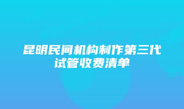 昆明民间机构制作第三代试管收费清单