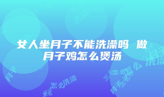 女人坐月子不能洗澡吗 做月子鸡怎么煲汤