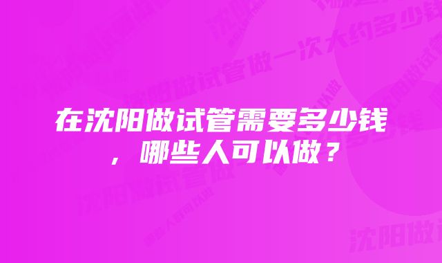 在沈阳做试管需要多少钱，哪些人可以做？