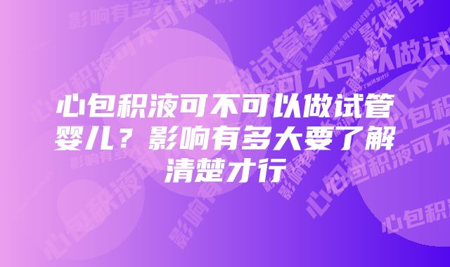 心包积液可不可以做试管婴儿？影响有多大要了解清楚才行