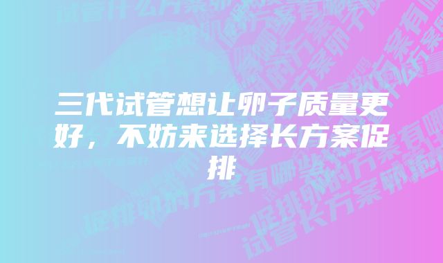 三代试管想让卵子质量更好，不妨来选择长方案促排