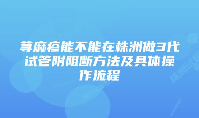 荨麻疹能不能在株洲做3代试管附阻断方法及具体操作流程