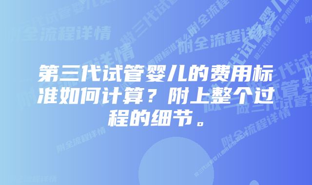 第三代试管婴儿的费用标准如何计算？附上整个过程的细节。