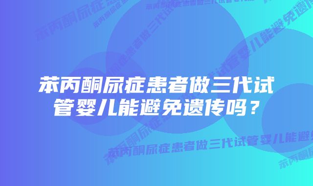 苯丙酮尿症患者做三代试管婴儿能避免遗传吗？