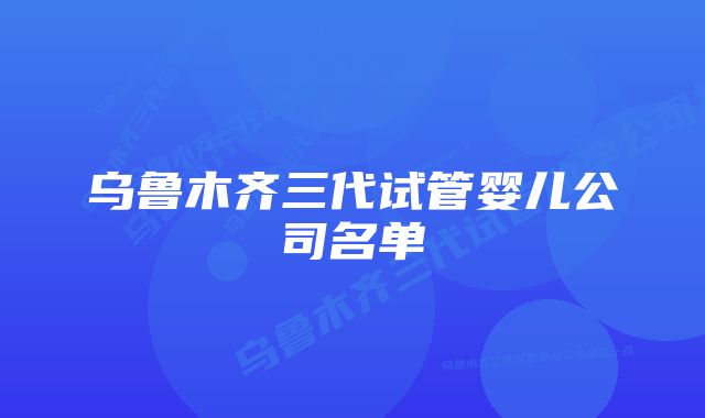 乌鲁木齐三代试管婴儿公司名单