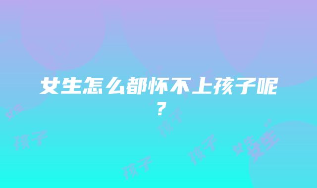 女生怎么都怀不上孩子呢？