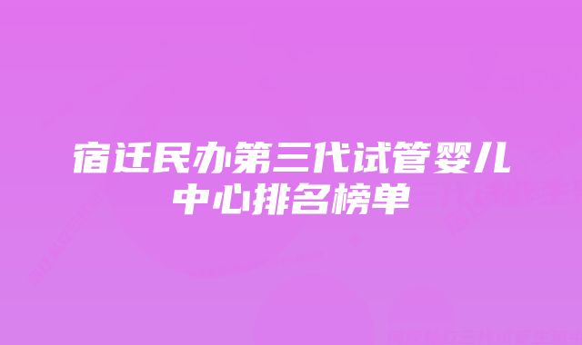 宿迁民办第三代试管婴儿中心排名榜单