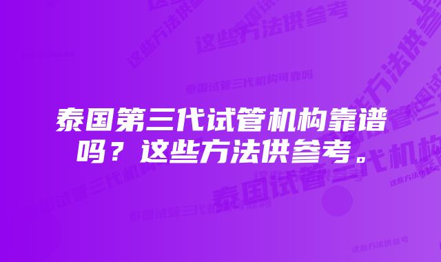 泰国第三代试管机构靠谱吗？这些方法供参考。