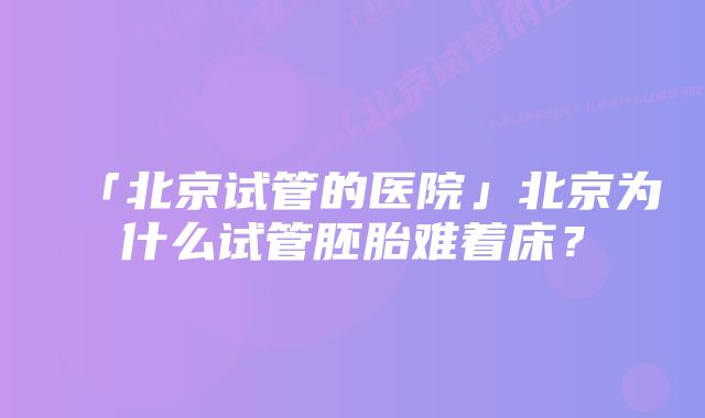 「北京试管的医院」北京为什么试管胚胎难着床？