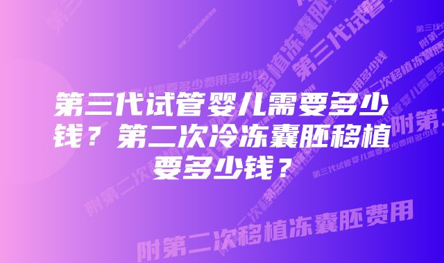 第三代试管婴儿需要多少钱？第二次冷冻囊胚移植要多少钱？