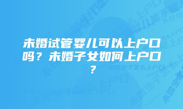 未婚试管婴儿可以上户口吗？未婚子女如何上户口？