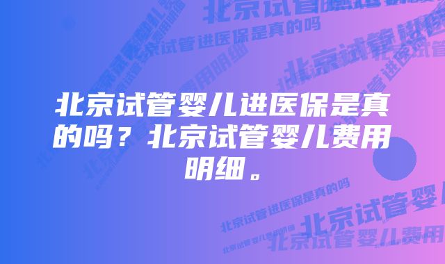 北京试管婴儿进医保是真的吗？北京试管婴儿费用明细。