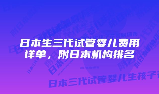 日本生三代试管婴儿费用详单，附日本机构排名