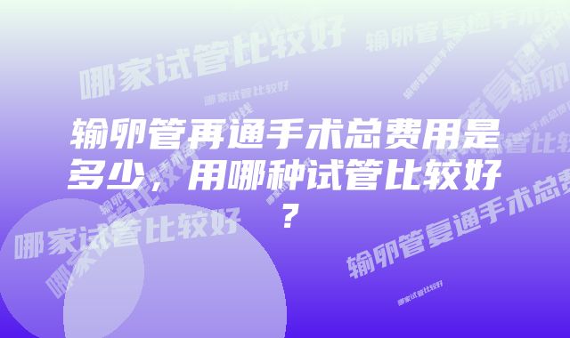 输卵管再通手术总费用是多少，用哪种试管比较好？