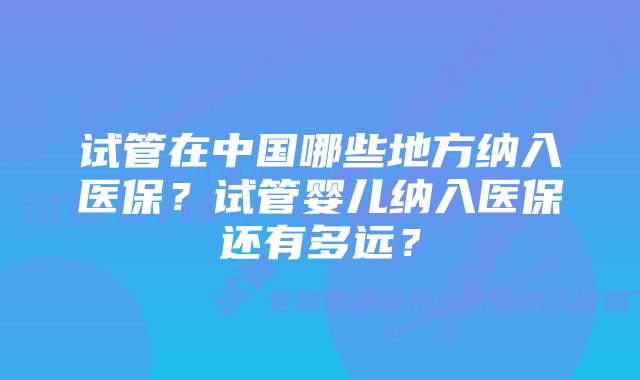 试管在中国哪些地方纳入医保？试管婴儿纳入医保还有多远？