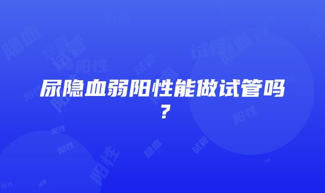 尿隐血弱阳性能做试管吗？