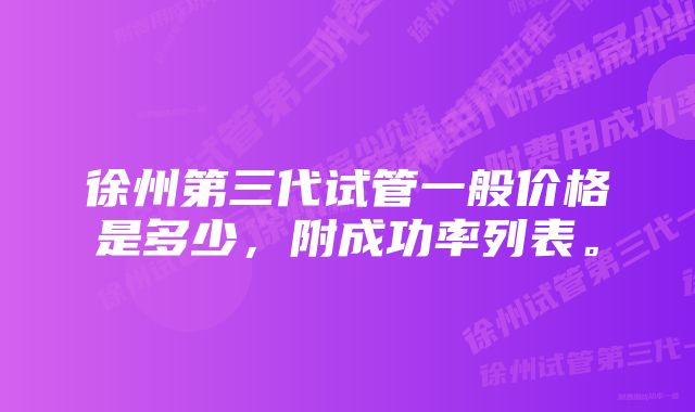 徐州第三代试管一般价格是多少，附成功率列表。