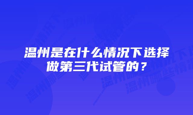 温州是在什么情况下选择做第三代试管的？