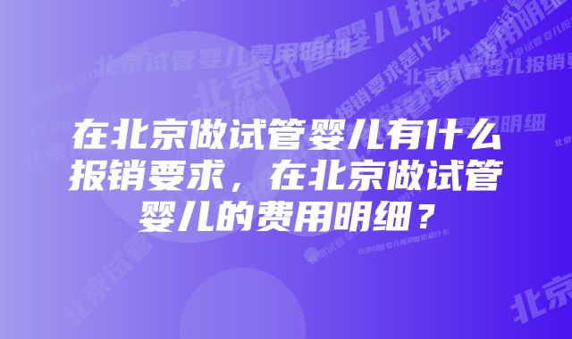 在北京做试管婴儿有什么报销要求，在北京做试管婴儿的费用明细？