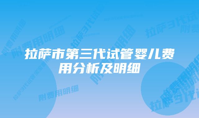 拉萨市第三代试管婴儿费用分析及明细