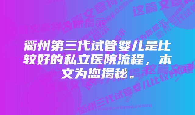 衢州第三代试管婴儿是比较好的私立医院流程，本文为您揭秘。